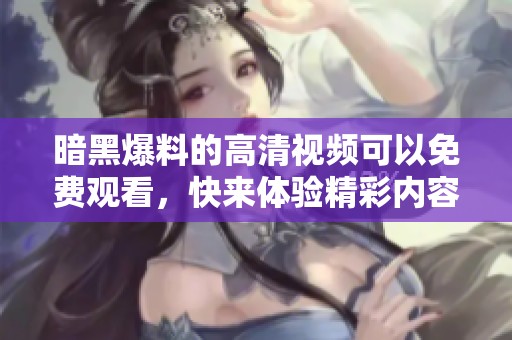 暗黑爆料的高清视频可以免费观看，快来体验精彩内容！