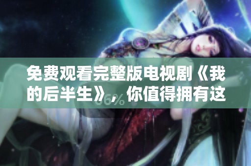 免费观看完整版电视剧《我的后半生》，你值得拥有这一精彩故事