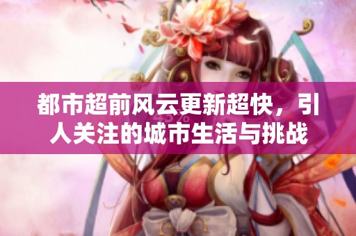 都市超前风云更新超快，引人关注的城市生活与挑战
