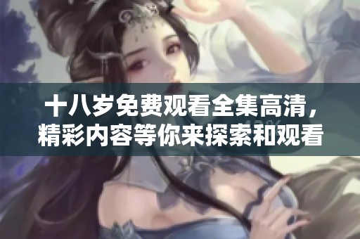 十八岁免费观看全集高清，精彩内容等你来探索和观看！