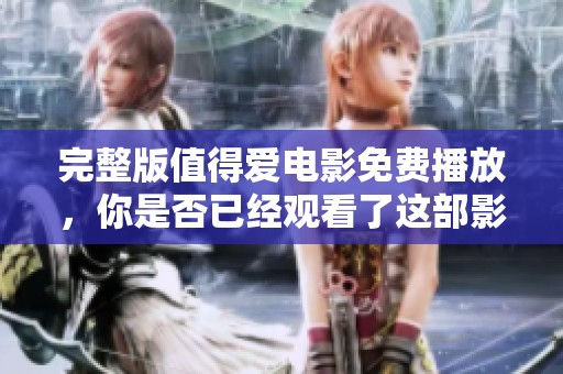 完整版值得爱电影免费播放，你是否已经观看了这部影片的精彩内容呢