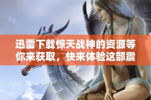 迅雷下载惊天战神的资源等你来获取，快来体验这部震撼人心的电影吧