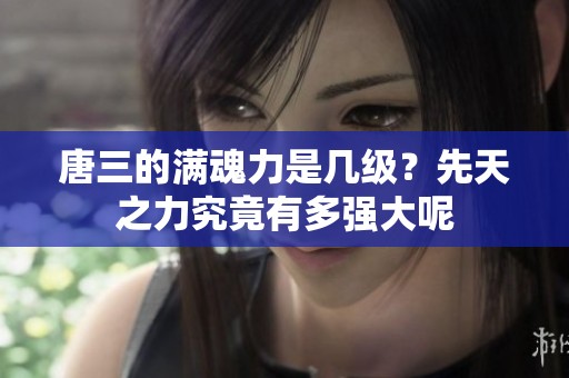 唐三的满魂力是几级？先天之力究竟有多强大呢