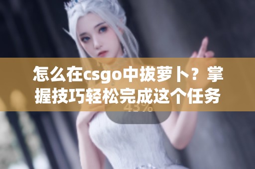 怎么在csgo中拔萝卜？掌握技巧轻松完成这个任务