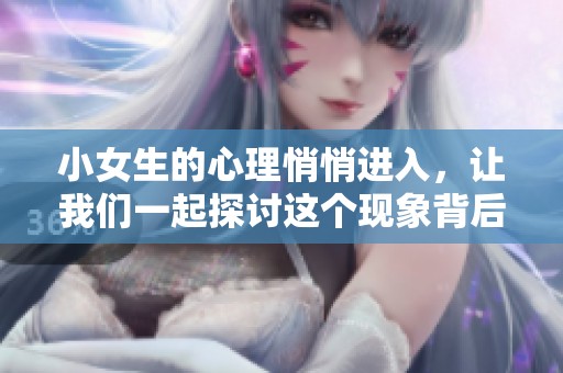 小女生的心理悄悄进入，让我们一起探讨这个现象背后的奥秘