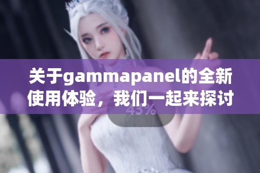 关于gammapanel的全新使用体验，我们一起来探讨一下最新动态和功能解析。