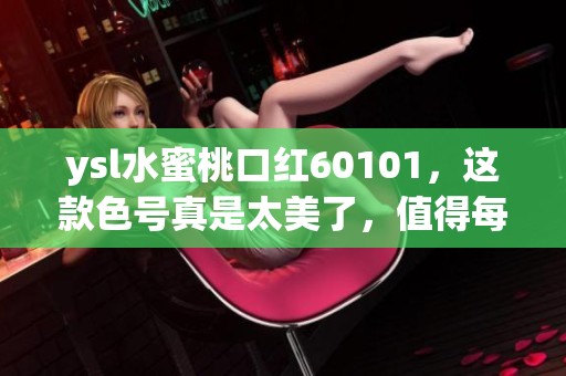 ysl水蜜桃口红60101，这款色号真是太美了，值得每位爱美的你尝试！