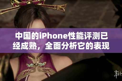 中国的iPhone性能评测已经成熟，全面分析它的表现与优劣势