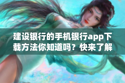 建设银行的手机银行app下载方法你知道吗？快来了解如何下载吧！