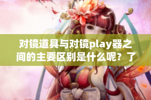 对镜道具与对镜play器之间的主要区别是什么呢？了解这两者的功能与应用。