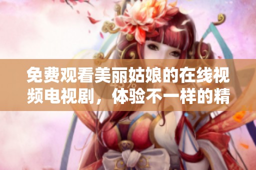 免费观看美丽姑娘的在线视频电视剧，体验不一样的精彩故事和感人情节