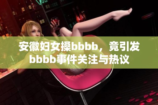安徽妇女搡bbbb，竟引发bbbb事件关注与热议