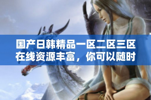 国产日韩精品一区二区三区在线资源丰富，你可以随时在线观看各种内容