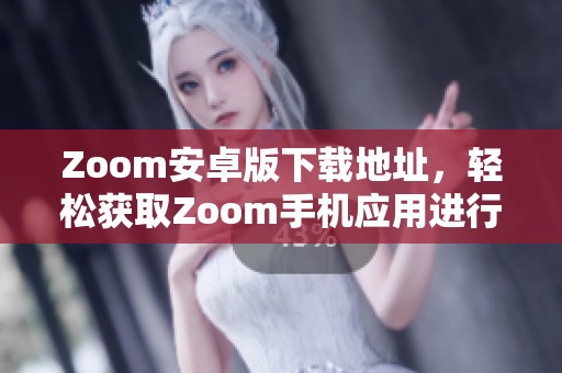 Zoom安卓版下载地址，轻松获取Zoom手机应用进行视频会议