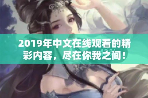 2019年中文在线观看的精彩内容，尽在你我之间！