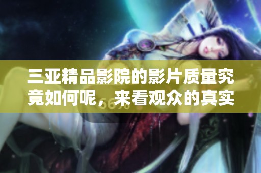 三亚精品影院的影片质量究竟如何呢，来看观众的真实反馈与评价吧