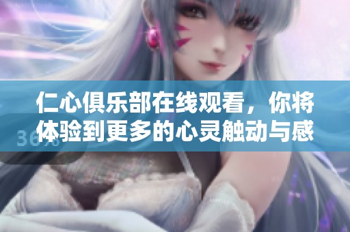 仁心俱乐部在线观看，你将体验到更多的心灵触动与感动内容