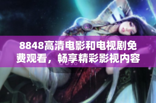 8848高清电影和电视剧免费观看，畅享精彩影视内容无需花费红包