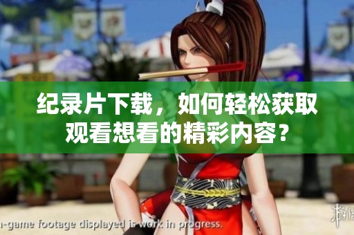 纪录片下载，如何轻松获取观看想看的精彩内容？