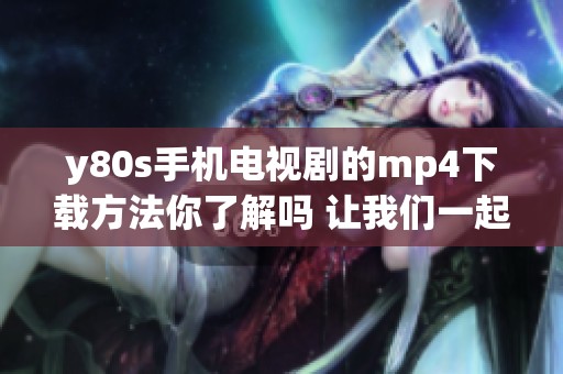 y80s手机电视剧的mp4下载方法你了解吗 让我们一起探索吧