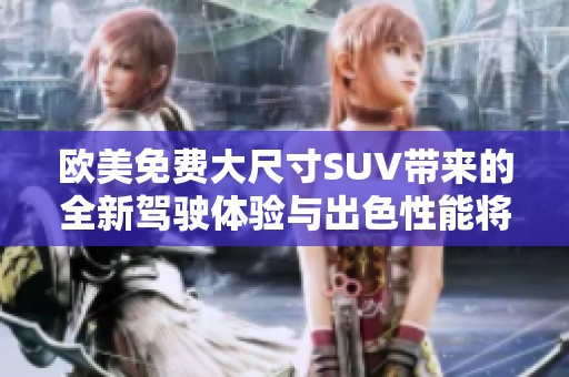 欧美免费大尺寸SUV带来的全新驾驶体验与出色性能将颠覆你的选择