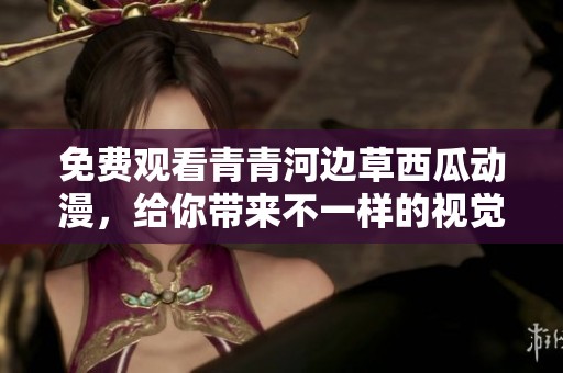免费观看青青河边草西瓜动漫，给你带来不一样的视觉体验与感受
