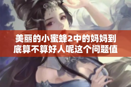 美丽的小蜜蜂2中的妈妈到底算不算好人呢这个问题值得我们思考