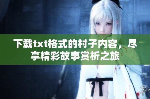 下载txt格式的村子内容，尽享精彩故事赏析之旅