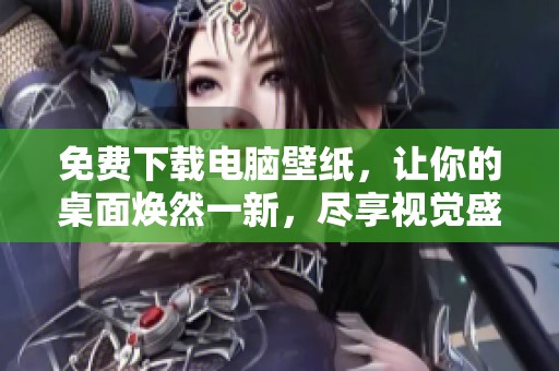 免费下载电脑壁纸，让你的桌面焕然一新，尽享视觉盛宴
