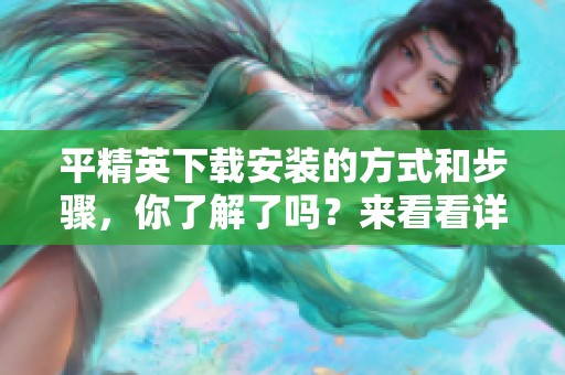 平精英下载安装的方式和步骤，你了解了吗？来看看详细的指导吧！