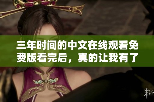 三年时间的中文在线观看免费版看完后，真的让我有了新的体验和感受