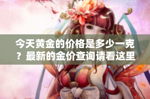 今天黄金的价格是多少一克？最新的金价查询请看这里