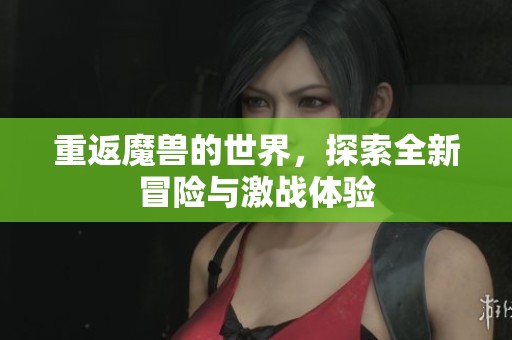 重返魔兽的世界，探索全新冒险与激战体验