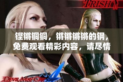 铿锵铜铜，锵锵锵锵的钢，免费观看精彩内容，请尽情享受！