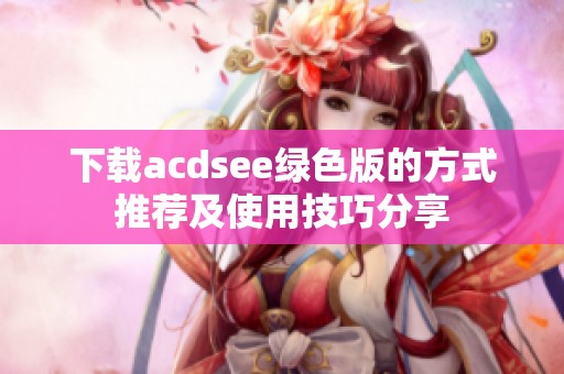 下载acdsee绿色版的方式推荐及使用技巧分享