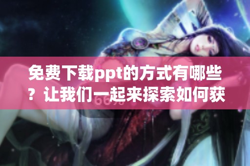免费下载ppt的方式有哪些？让我们一起来探索如何获取ppt文件。