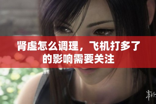 肾虚怎么调理，飞机打多了的影响需要关注