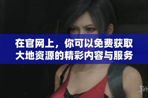在官网上，你可以免费获取大地资源的精彩内容与服务。
