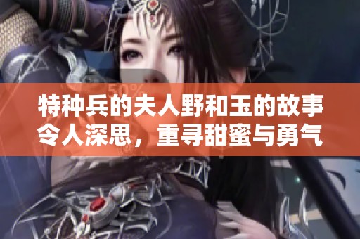特种兵的夫人野和玉的故事令人深思，重寻甜蜜与勇气的交汇点
