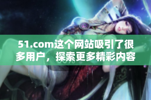 51.com这个网站吸引了很多用户，探索更多精彩内容尽在51.com。