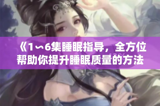 《1∽6集睡眠指导，全方位帮助你提升睡眠质量的方法与技巧》