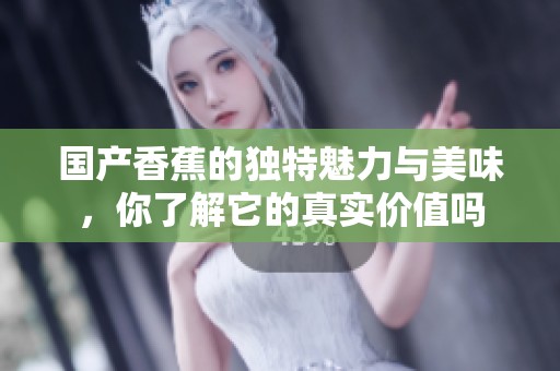 国产香蕉的独特魅力与美味，你了解它的真实价值吗