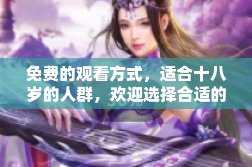 免费的观看方式，适合十八岁的人群，欢迎选择合适的网名