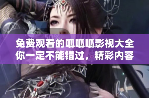 免费观看的呱呱呱影视大全你一定不能错过，精彩内容等你来发掘