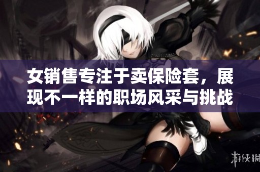 女销售专注于卖保险套，展现不一样的职场风采与挑战