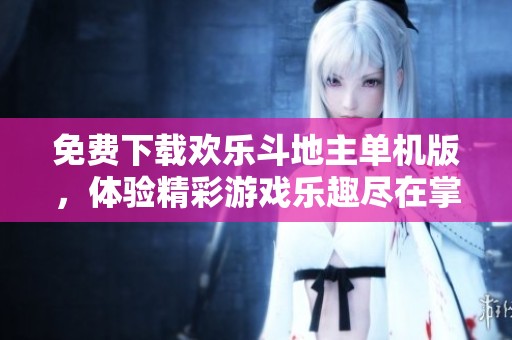 免费下载欢乐***单机版，体验精彩游戏乐趣尽在掌握中