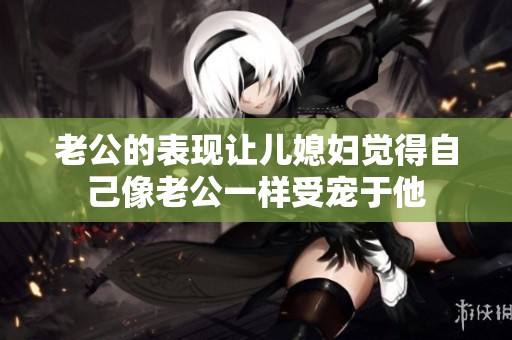 老公的表现让儿媳妇觉得自己像老公一样受宠于他