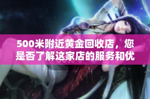 500米附近黄金回收店，您是否了解这家店的服务和优势呢？