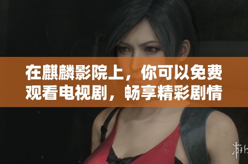在麒麟影院上，你可以免费观看电视剧，畅享精彩剧情与娱乐内容