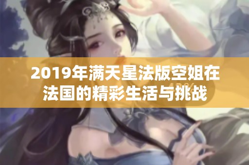 2019年满天星法版空姐在法国的精彩生活与挑战